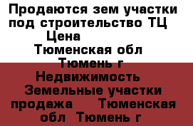 Продаются зем.участки под строительство ТЦ › Цена ­ 400 000 - Тюменская обл., Тюмень г. Недвижимость » Земельные участки продажа   . Тюменская обл.,Тюмень г.